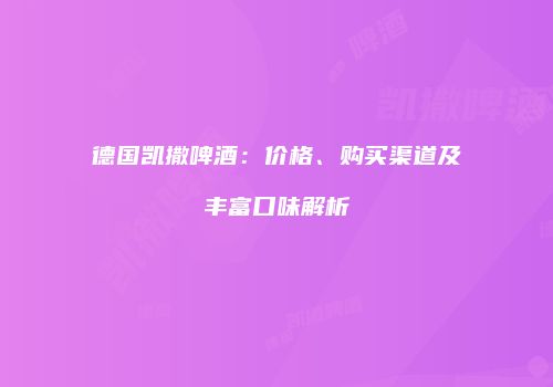 德国凯撒啤酒：价格、购买渠道及丰富口味解析