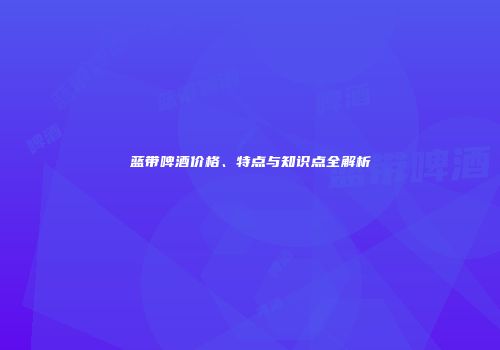蓝带啤酒价格、特点与知识点全解析