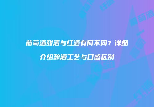 葡萄酒甜酒与红酒有何不同？详细介绍酿酒工艺与口感区别