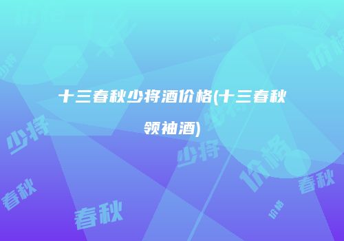 十三春秋少将酒价格(十三春秋领袖酒)