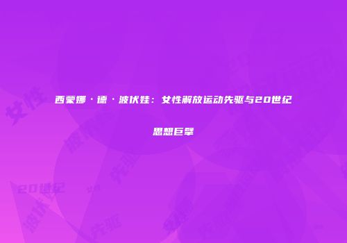 西蒙娜·德·波伏娃：女性解放运动先驱与20世纪思想巨擘