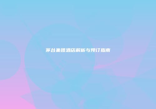 茅台集团酒店解析与预订指南