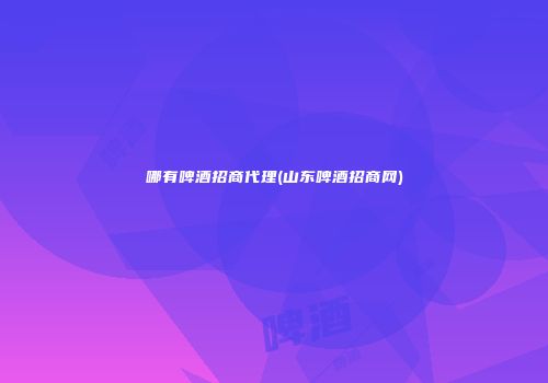 哪有啤酒招商代理(山东啤酒招商网)