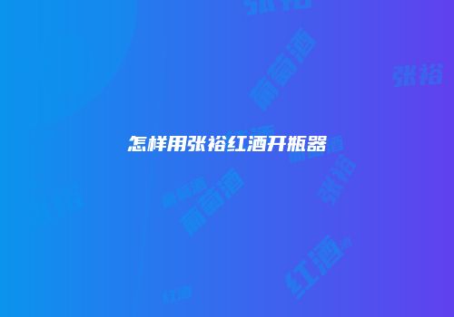 怎样用张裕红酒开瓶器