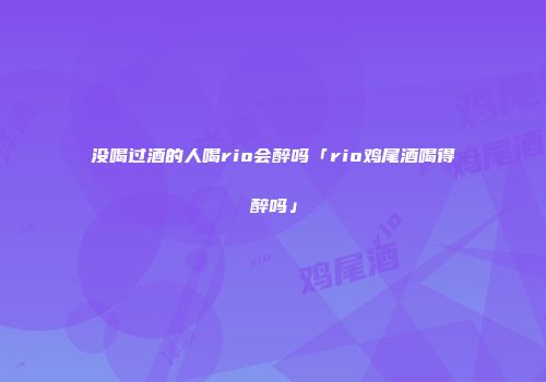 没喝过酒的人喝rio会醉吗「rio鸡尾酒喝得醉吗」