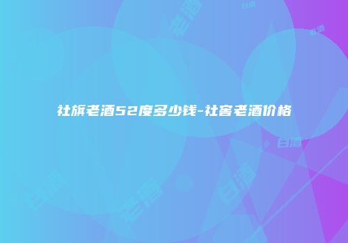 社旗老酒52度多少钱-社窖老酒价格