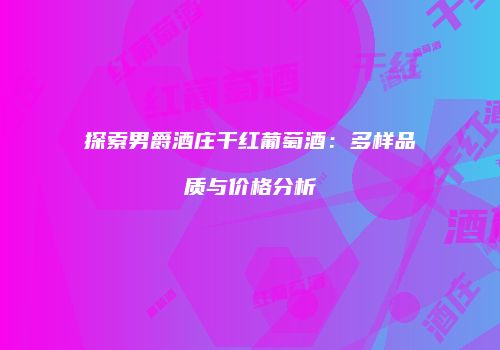 探索男爵酒庄干红葡萄酒：多样品质与价格分析