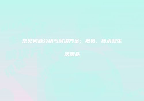 常见问题分析与解决方案：视觉、技术和生活用品