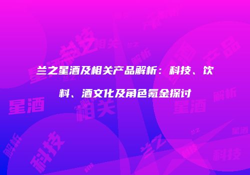 兰之星酒及相关产品解析：科技、饮料、酒文化及角色氪金探讨