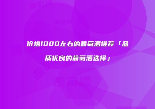 价格1000左右的葡萄酒推荐「品质优良的葡萄酒选择」