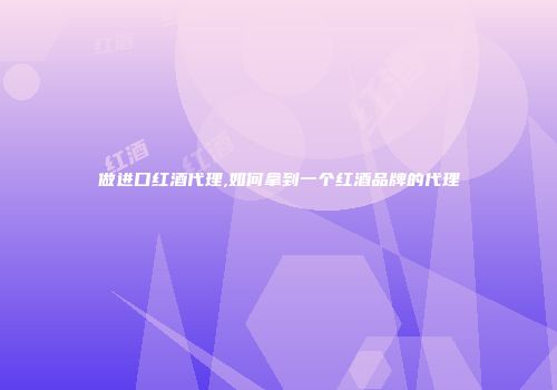 做进口红酒代理,如何拿到一个红酒品牌的代理