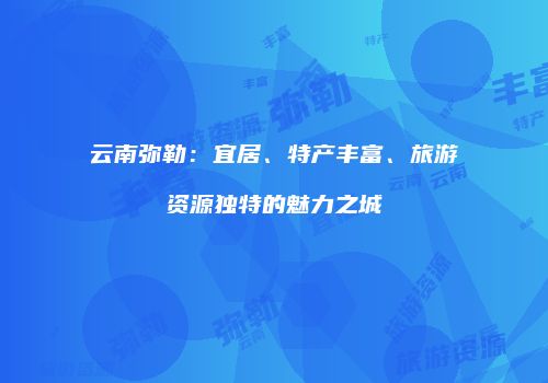 云南弥勒：宜居、特产丰富、旅游资源独特的魅力之城