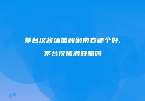 茅台汉酱酒篮和剑南春哪个好,茅台汉酱酒好喝吗