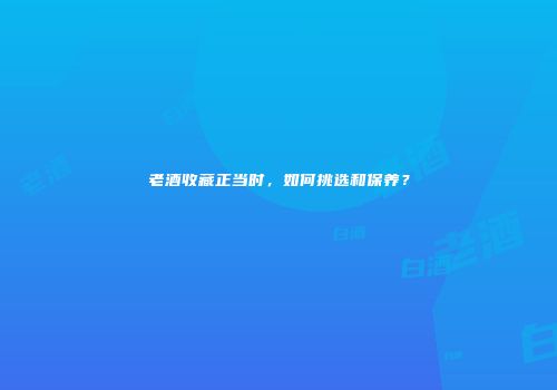 老酒收藏正当时，如何挑选和保养？