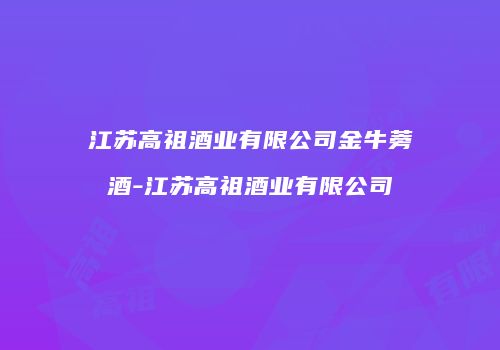 江苏高祖酒业有限公司金牛蒡酒-江苏高祖酒业有限公司