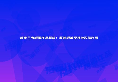 唐家三少漫画作品解析：聚焦酒神及其他改编作品