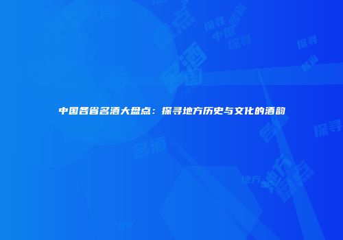 中国各省名酒大盘点：探寻地方历史与文化的酒韵