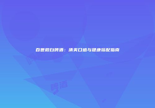 百世微白啤酒：清爽口感与健康搭配指南