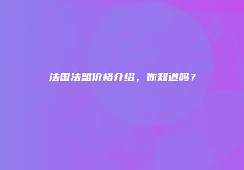 法国法盟价格介绍，你知道吗？