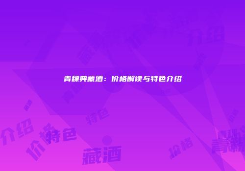 青稞典藏酒：价格解读与特色介绍