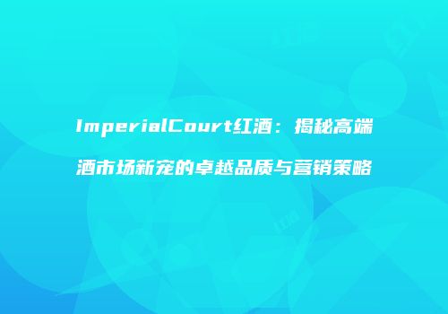 ImperialCourt红酒：揭秘高端酒市场新宠的卓越品质与营销策略