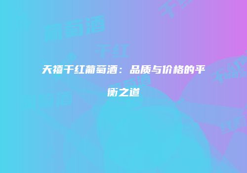 天禧干红葡萄酒：品质与价格的平衡之道