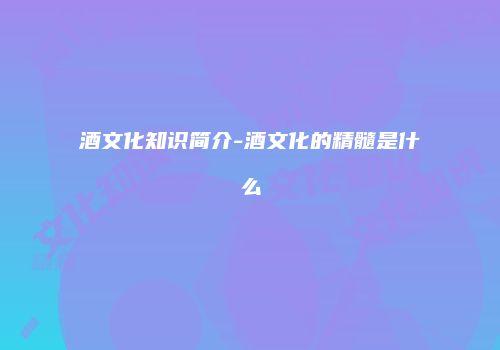 酒文化知识简介-酒文化的精髓是什么