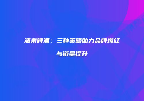 漓泉啤酒：三种策略助力品牌爆红与销量提升