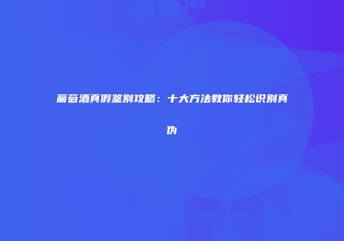 葡萄酒真假鉴别攻略：十大方法教你轻松识别真伪