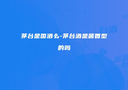 茅台是国酒么-茅台酒是酱香型的吗