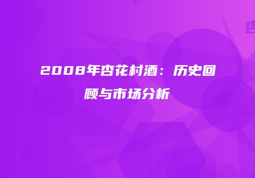 2008年杏花村酒：历史回顾与市场分析