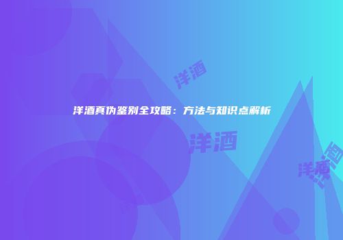 洋酒真伪鉴别全攻略：方法与知识点解析