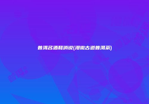 普洱名酒和消说(漫撒古道普洱茶)