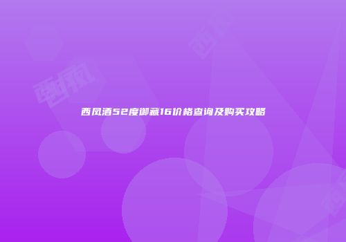 西凤酒52度御藏16价格查询及购买攻略