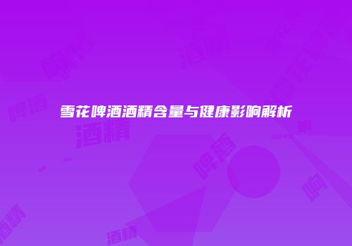 雪花啤酒酒精含量与健康影响解析