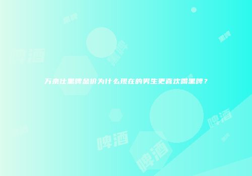 万奈仕黑啤金价为什么现在的男生更喜欢喝黑啤？