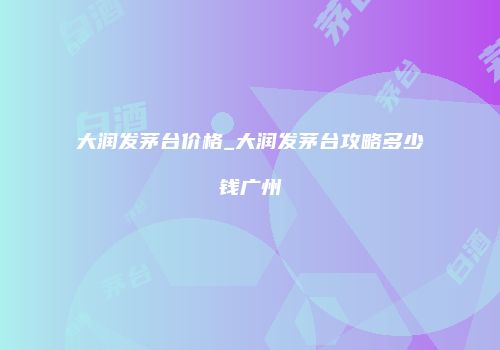 大润发茅台价格_大润发茅台攻略多少钱广州