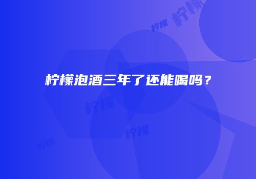 柠檬泡酒三年了还能喝吗？