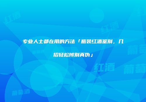 专业人士都在用的方法「瓶装红酒鉴别，几招轻松辨别真伪」
