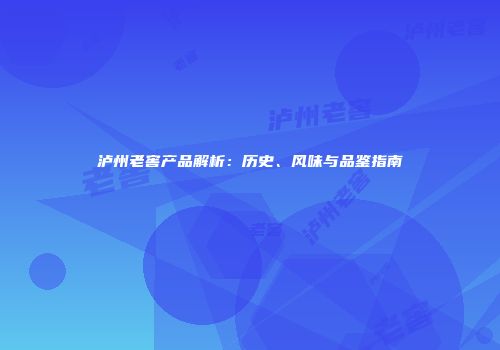 泸州老窖产品解析：历史、风味与品鉴指南