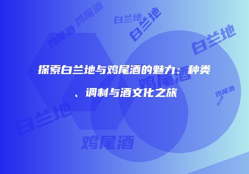 探索白兰地与鸡尾酒的魅力：种类、调制与酒文化之旅