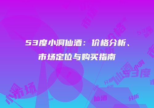 53度小洞仙酒：价格分析、市场定位与购买指南