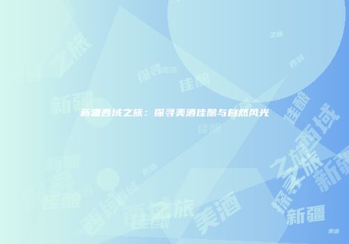 新疆西域之旅：探寻美酒佳酿与自然风光