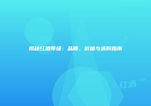 揭秘红酒等级：品质、价值与选购指南