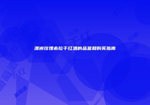 澳洲玫瑰希拉干红酒的品鉴和购买指南