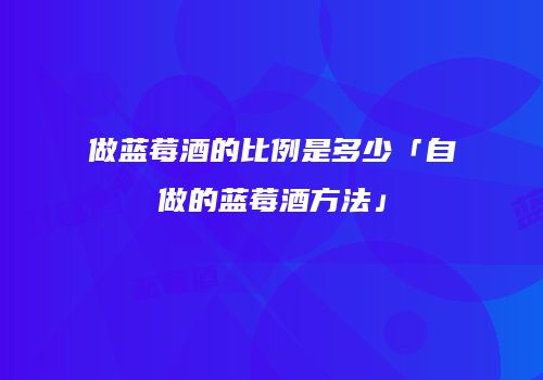 做蓝莓酒的比例是多少「自做的蓝莓酒方法」