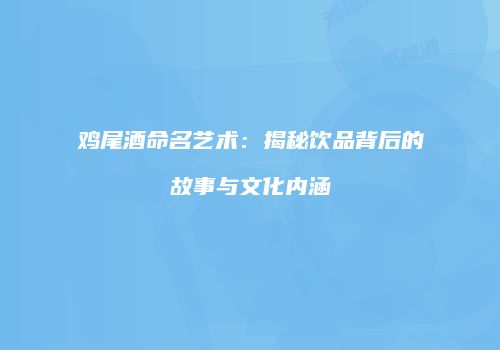 鸡尾酒命名艺术：揭秘饮品背后的故事与文化内涵