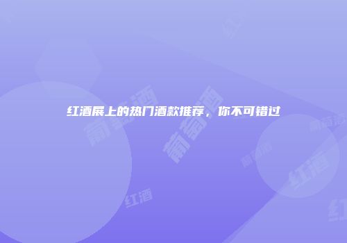 红酒展上的热门酒款推荐，你不可错过