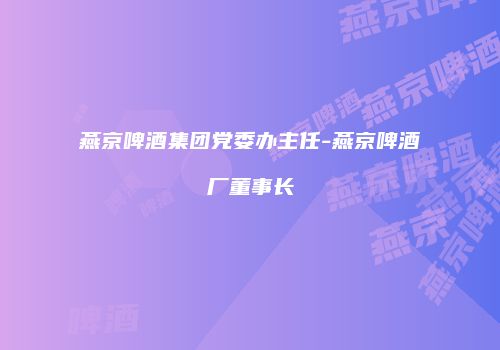 燕京啤酒集团党委办主任-燕京啤酒厂董事长