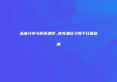 品鉴分享与购买建议_皮龙酒庄习悦干红葡萄酒